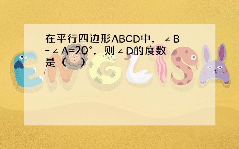 在平行四边形ABCD中，∠B-∠A=20°，则∠D的度数是（　　）