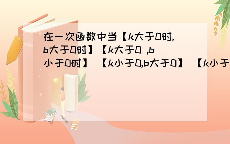 在一次函数中当【k大于0时,b大于0时】【k大于0 ,b小于0时】 【k小于0,b大于0】 【k小于0,b小于0】时分别