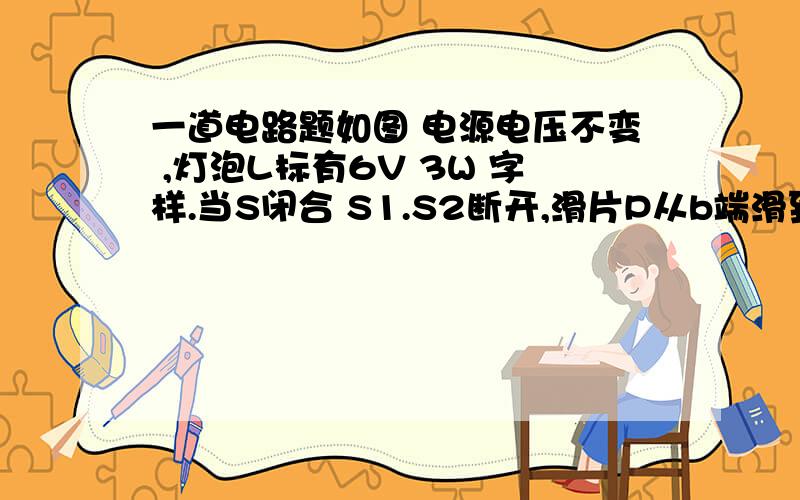 一道电路题如图 电源电压不变 ,灯泡L标有6V 3W 字样.当S闭合 S1.S2断开,滑片P从b端滑到中,电流表的示数变