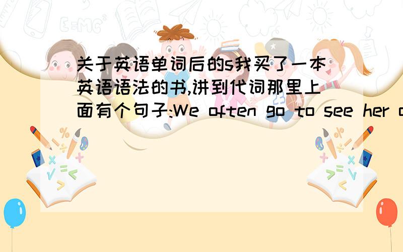 关于英语单词后的s我买了一本英语语法的书,讲到代词那里上面有个句子:We often go to see her on