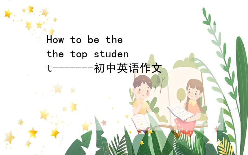 How to be the the top student-------初中英语作文