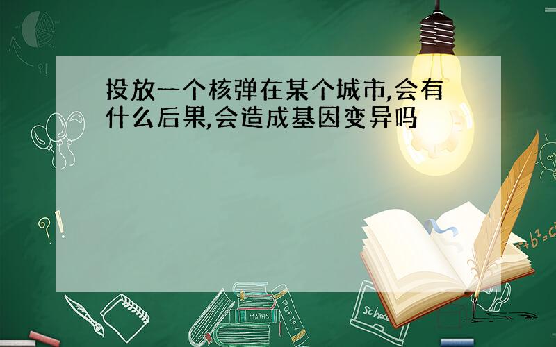 投放一个核弹在某个城市,会有什么后果,会造成基因变异吗