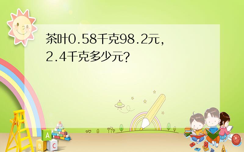 茶叶0.58千克98.2元,2.4千克多少元?