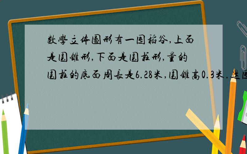 数学立体图形有一囤稻谷,上面是圆锥形,下面是圆柱形,量的圆柱的底面周长是6.28米,圆锥高0.3米.这囤稻谷重多少千克?