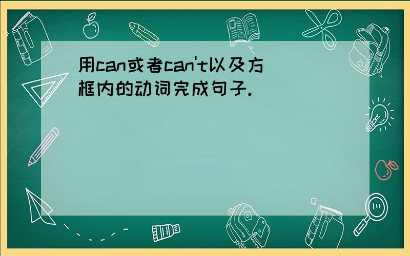 用can或者can't以及方框内的动词完成句子.