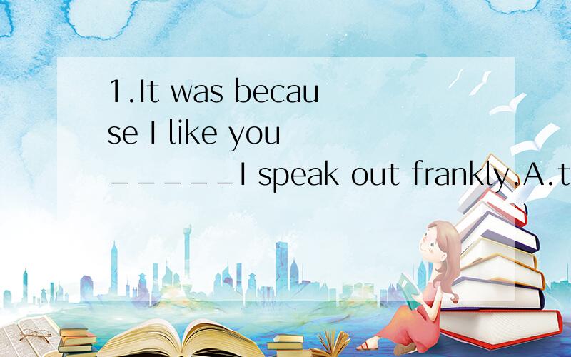 1.It was because I like you _____I speak out frankly.A.that