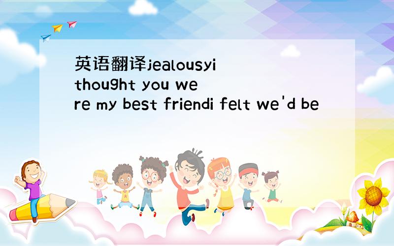 英语翻译jealousyi thought you were my best friendi felt we'd be