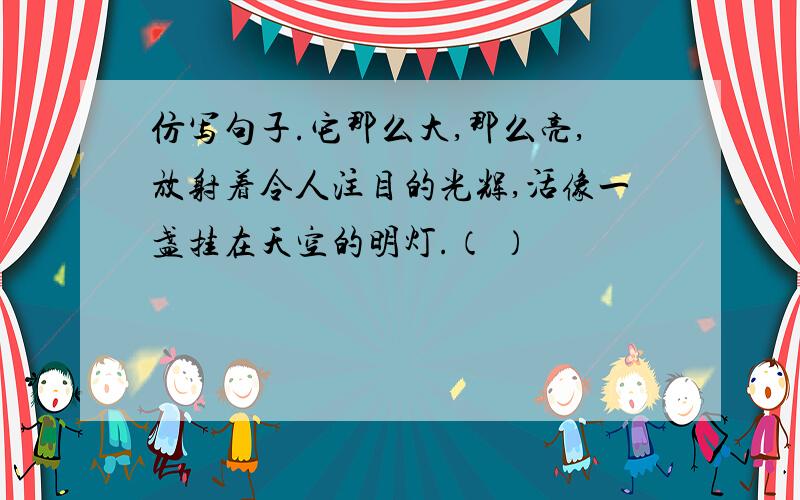 仿写句子.它那么大,那么亮,放射着令人注目的光辉,活像一盏挂在天空的明灯.（ ）