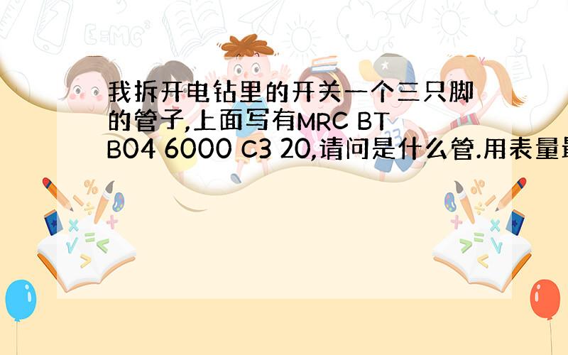 我拆开电钻里的开关一个三只脚的管子,上面写有MRC BTB04 6000 C3 20,请问是什么管.用表量最...