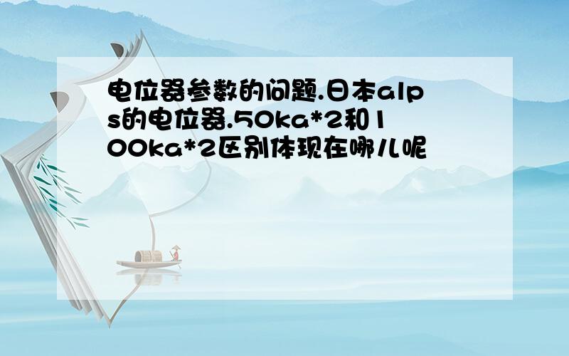 电位器参数的问题.日本alps的电位器.50ka*2和100ka*2区别体现在哪儿呢