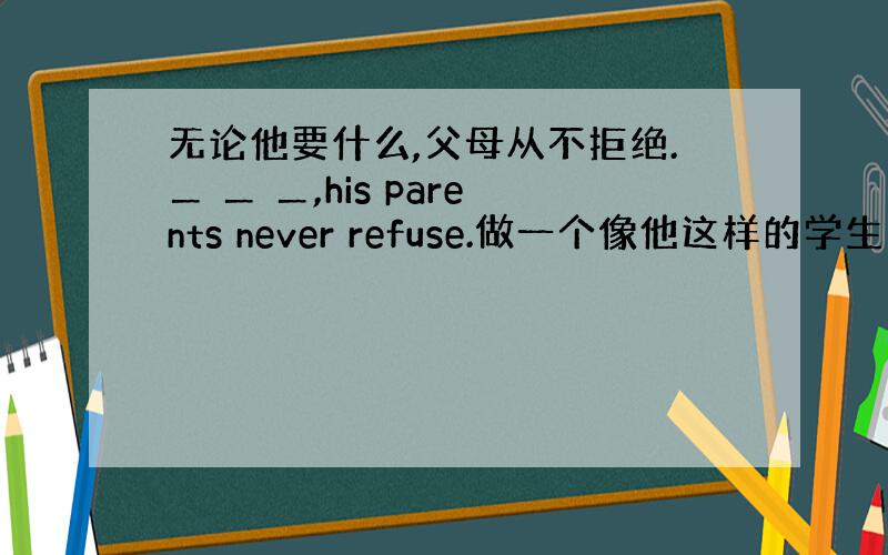 无论他要什么,父母从不拒绝.＿ ＿ ＿,his parents never refuse.做一个像他这样的学生不容易 I