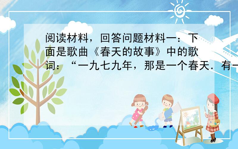 阅读材料，回答问题材料一：下面是歌曲《春天的故事》中的歌词：“一九七九年，那是一个春天．有一位老人在中国的南海边画了一个