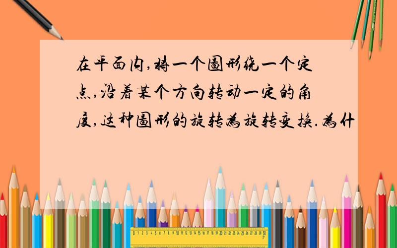 在平面内,将一个图形绕一个定点,沿着某个方向转动一定的角度,这种图形的旋转为旋转变换.为什