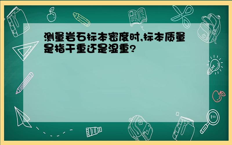 测量岩石标本密度时,标本质量是指干重还是湿重?