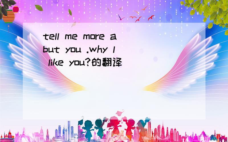 tell me more abut you .why l like you?的翻译