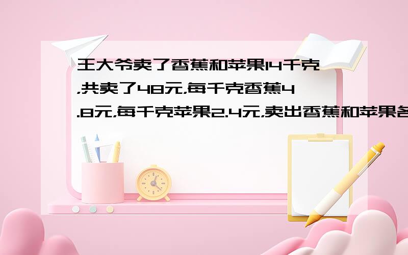 王大爷卖了香蕉和苹果14千克，共卖了48元，每千克香蕉4.8元，每千克苹果2.4元，卖出香蕉和苹果各多少千克？