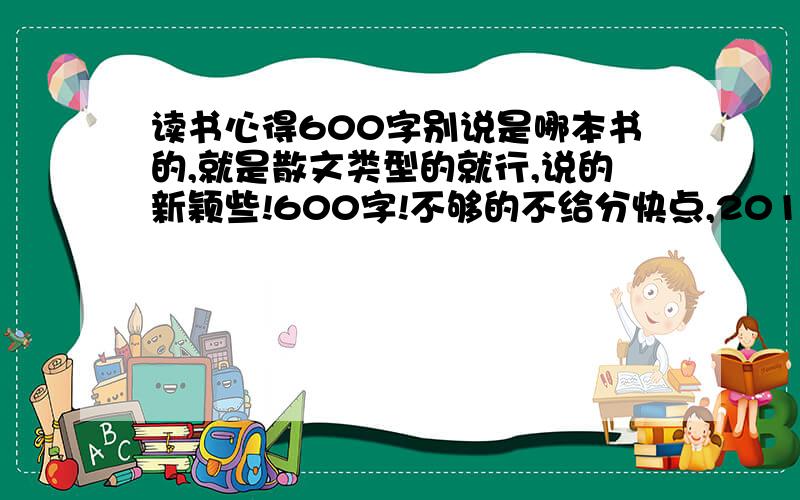 读书心得600字别说是哪本书的,就是散文类型的就行,说的新颖些!600字!不够的不给分快点,2010年11日以后不说了,