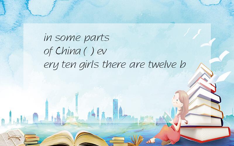 in some parts of China（ ） every ten girls there are twelve b