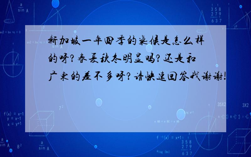 新加坡一年四季的气候是怎么样的呀?春夏秋冬明显吗?还是和广东的差不多呀?请快速回答我谢谢!