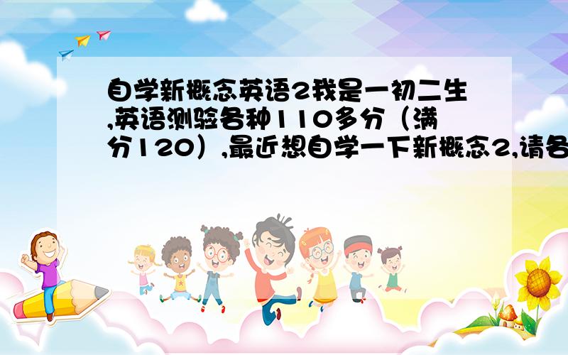 自学新概念英语2我是一初二生,英语测验各种110多分（满分120）,最近想自学一下新概念2,请各位学兄老师给点意见.