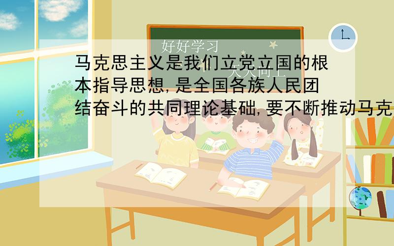 马克思主义是我们立党立国的根本指导思想,是全国各族人民团结奋斗的共同理论基础,要不断推动马克思主义————,—————,