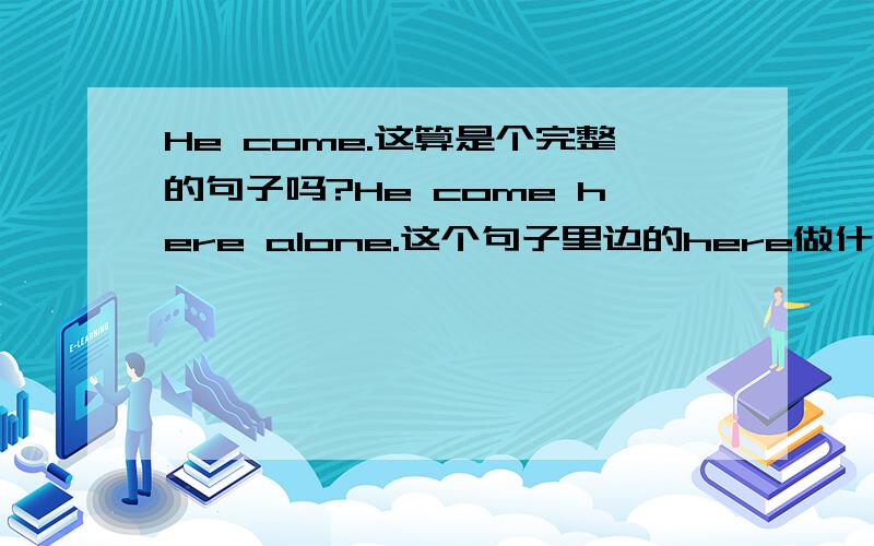 He come.这算是个完整的句子吗?He come here alone.这个句子里边的here做什么成分