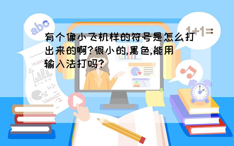 有个像小飞机样的符号是怎么打出来的啊?很小的,黑色,能用输入法打吗?