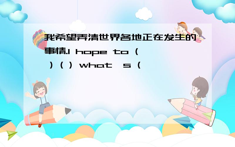 我希望弄清世界各地正在发生的事情.I hope to ( ) ( ) what's (