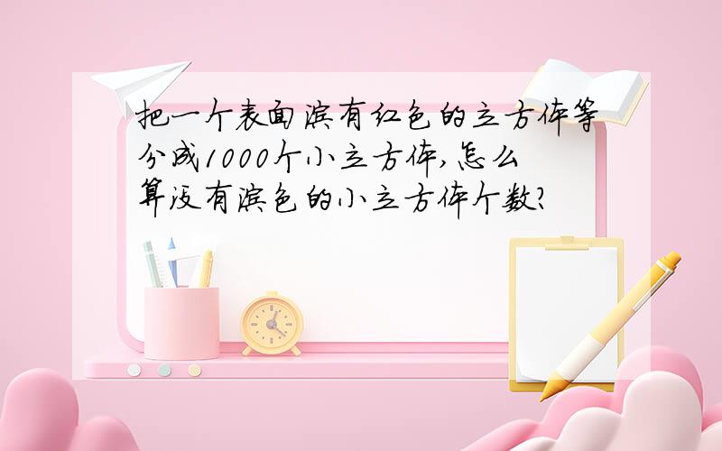 把一个表面涂有红色的立方体等分成1000个小立方体,怎么算没有涂色的小立方体个数?