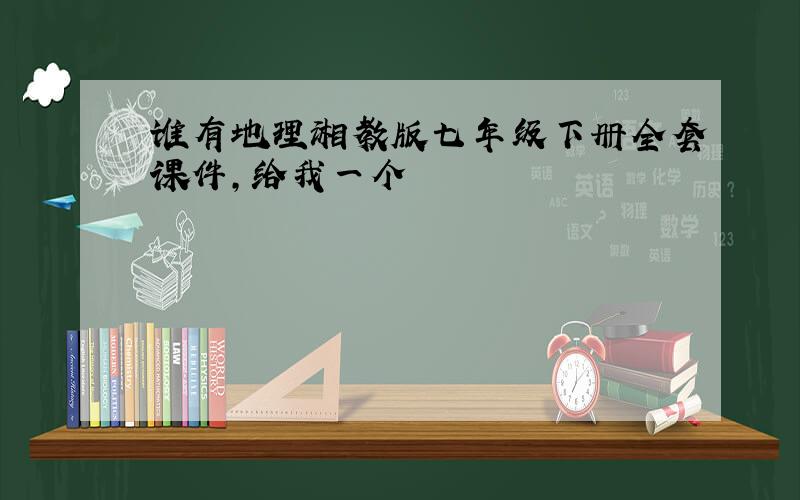 谁有地理湘教版七年级下册全套课件,给我一个