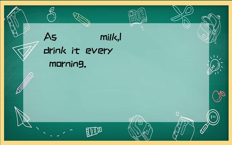 As ___ milk,I drink it every morning.