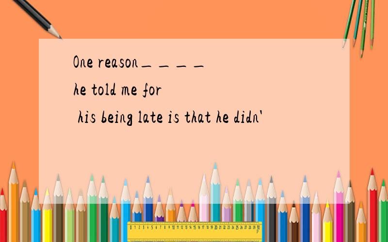 One reason____he told me for his being late is that he didn'