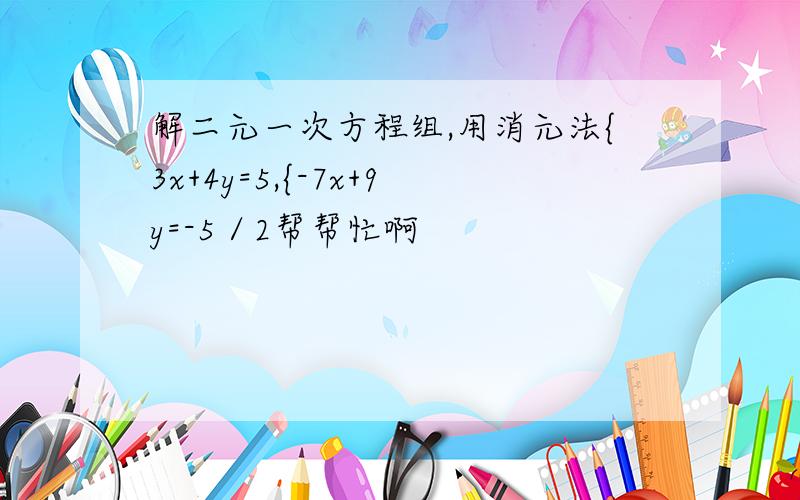 解二元一次方程组,用消元法{3x+4y=5,{-7x+9y=-5／2帮帮忙啊