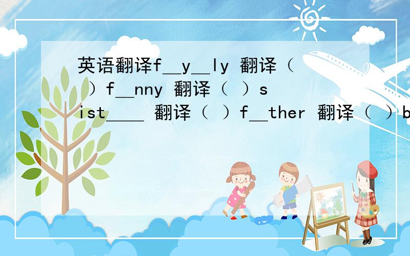 英语翻译f＿y＿ly 翻译（ ）f＿nny 翻译（ ）sist＿＿ 翻译（ ）f＿ther 翻译（ ）b＿＿ther 翻