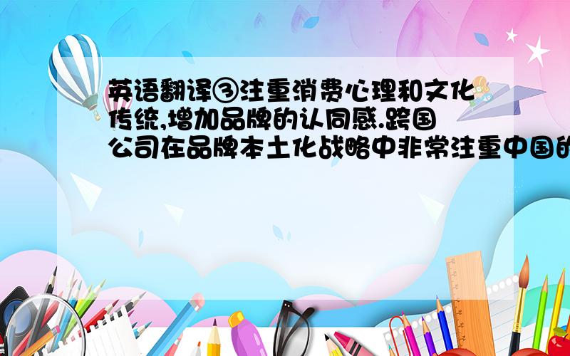 英语翻译③注重消费心理和文化传统,增加品牌的认同感.跨国公司在品牌本土化战略中非常注重中国的消费心理和文化传统,使国内消