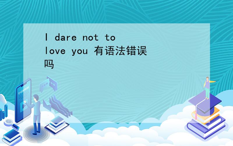 I dare not to love you 有语法错误吗