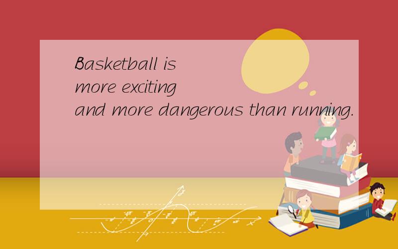 Basketball is more exciting and more dangerous than running.