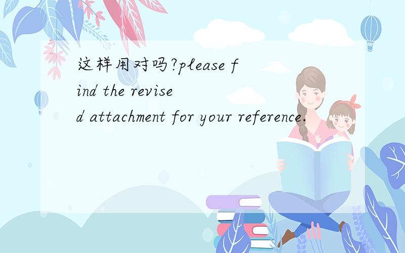 这样用对吗?please find the revised attachment for your reference.