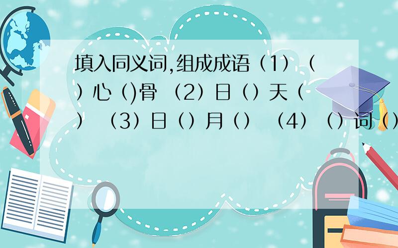 填入同义词,组成成语（1）（）心（)骨 （2）日（）天（） （3）日（）月（） （4）（）词（）句 （5）（）情（）性