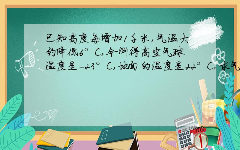 已知高度每增加1千米,气温大约降低6°C,今测得高空气球温度是-23°C,地面的温度是22°C,求气球距地面