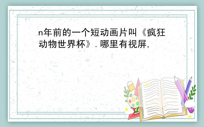 n年前的一个短动画片叫《疯狂动物世界杯》.哪里有视屏,