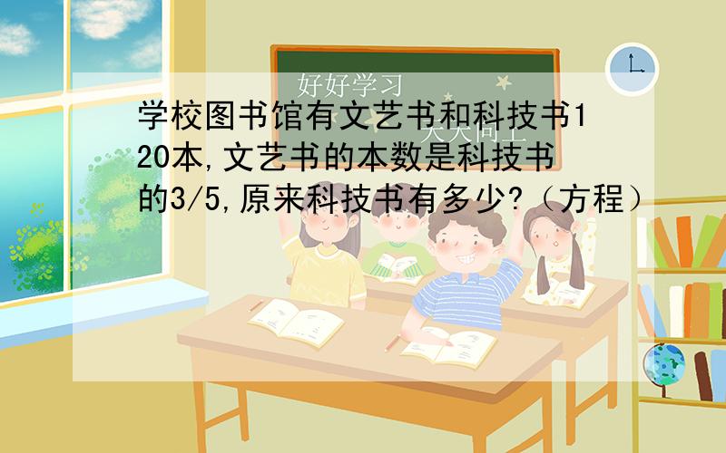 学校图书馆有文艺书和科技书120本,文艺书的本数是科技书的3/5,原来科技书有多少?（方程）