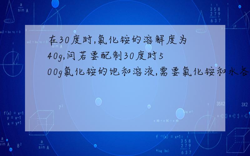 在30度时,氯化铵的溶解度为40g,问若要配制30度时500g氯化铵的饱和溶液,需要氯化铵和水各多少克?