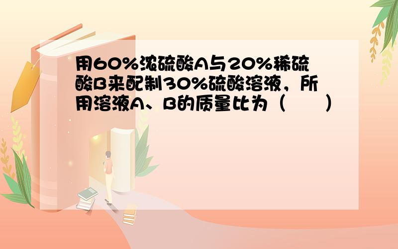 用60%浓硫酸A与20%稀硫酸B来配制30%硫酸溶液，所用溶液A、B的质量比为（　　）