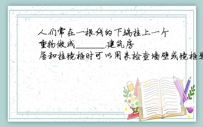 人们常在一根线的下端挂上一个重物做成______，建筑房屋和挂镜框时可以用来检查墙壁或镜框是否______，这是根据__