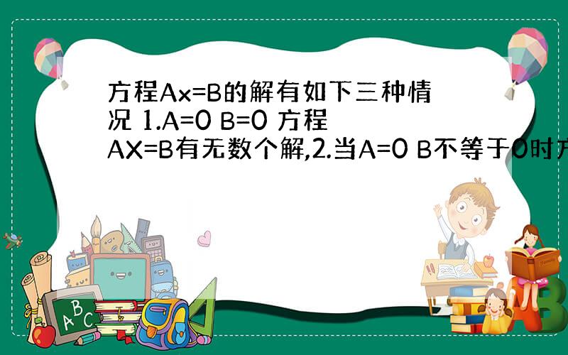 方程Ax=B的解有如下三种情况 1.A=0 B=0 方程AX=B有无数个解,2.当A=0 B不等于0时方程无解.3.当A