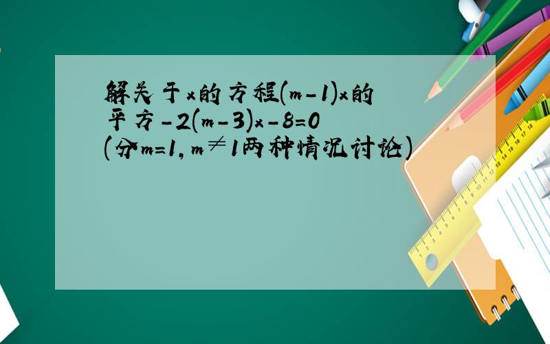 解关于x的方程(m-1)x的平方-2(m-3)x-8=0(分m=1,m≠1两种情况讨论)