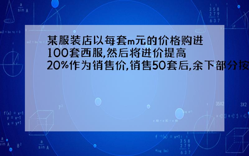 某服装店以每套m元的价格购进100套西服,然后将进价提高20%作为销售价,销售50套后,余下部分按销售价的8折出售,售完