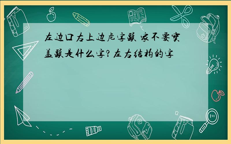 左边口右上边虍字头 家不要宝盖头是什么字?左右结构的字