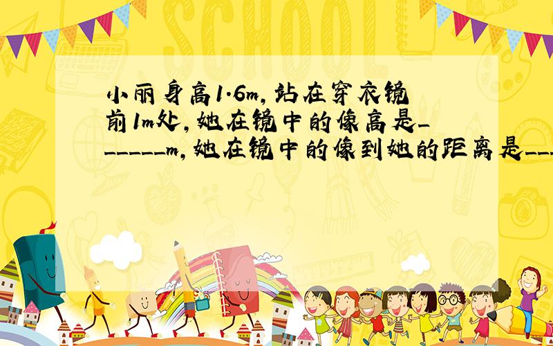 小丽身高1.6m，站在穿衣镜前1m处，她在镜中的像高是______m，她在镜中的像到她的距离是______m，当她向镜面